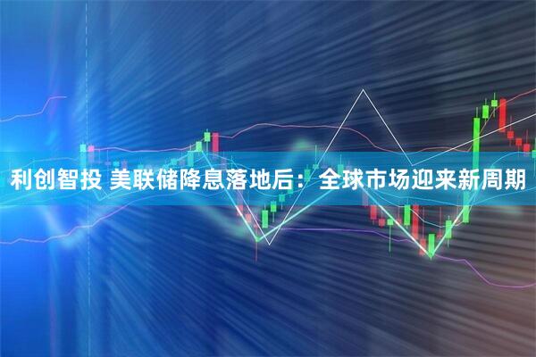 利创智投 美联储降息落地后：全球市场迎来新周期