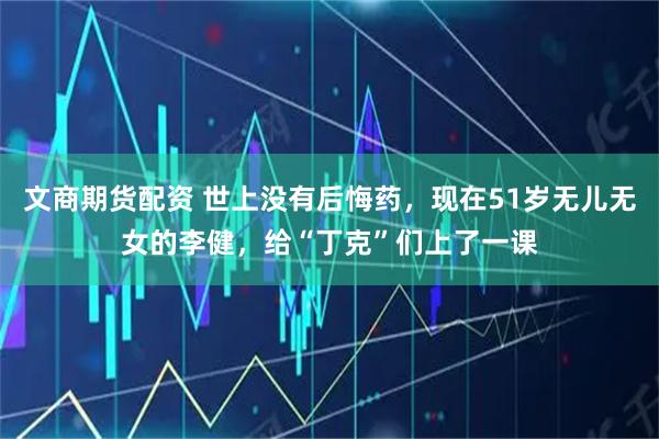 文商期货配资 世上没有后悔药,现在51岁无儿无女的李健,给“丁克”们上了一课