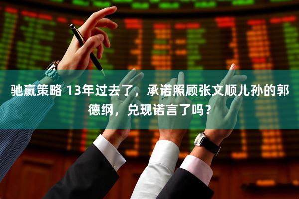 驰赢策略 13年过去了，承诺照顾张文顺儿孙的郭德纲，兑现诺言了吗？