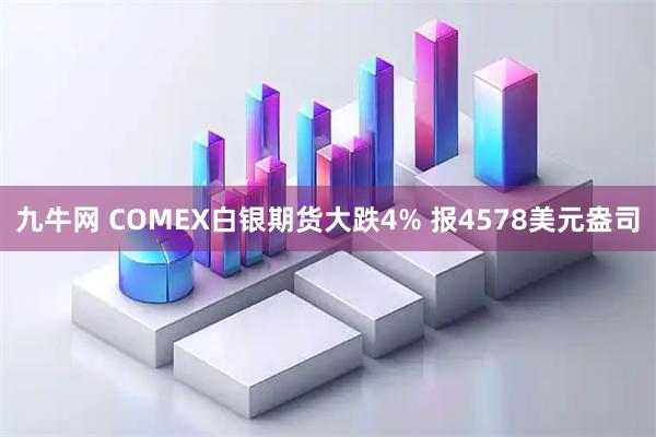 九牛网 COMEX白银期货大跌4% 报4578美元盎司