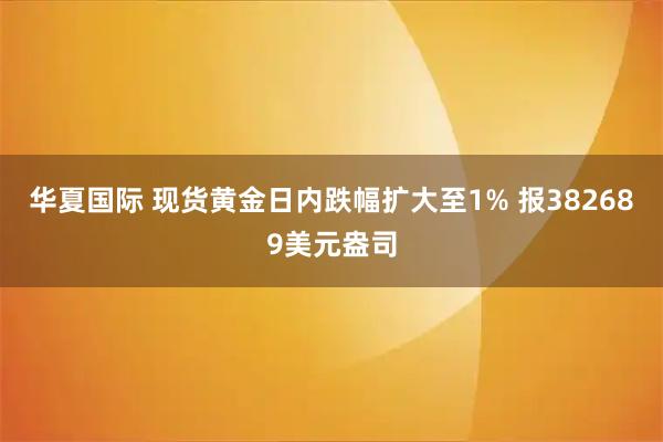 华夏国际 现货黄金日内跌幅扩大至1% 报382689美元盎司