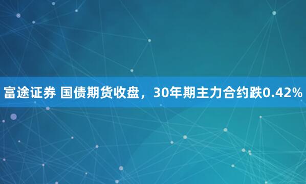 富途证券 国债期货收盘，30年期主力合约跌0.42%