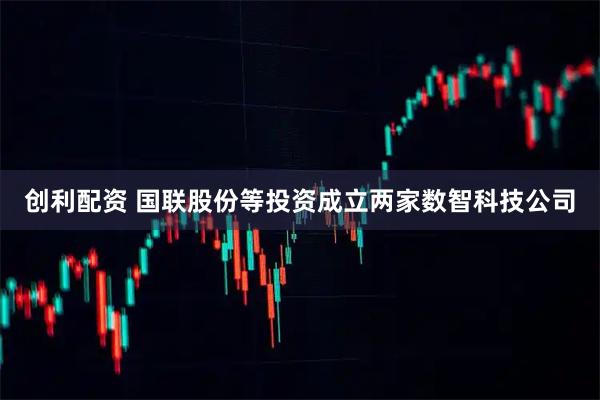 创利配资 国联股份等投资成立两家数智科技公司