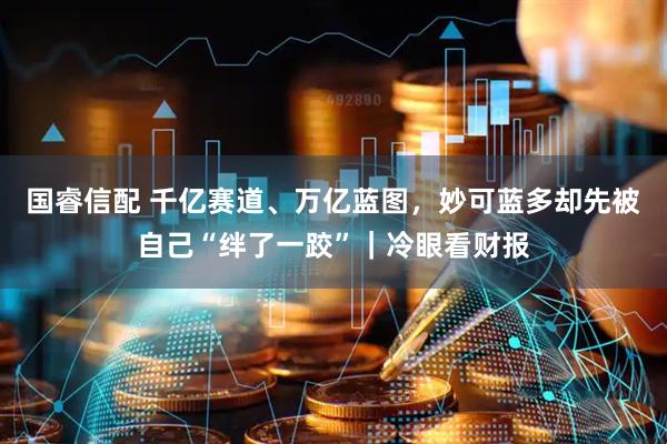 国睿信配 千亿赛道、万亿蓝图,妙可蓝多却先被自己“绊了一跤”|冷眼看财报