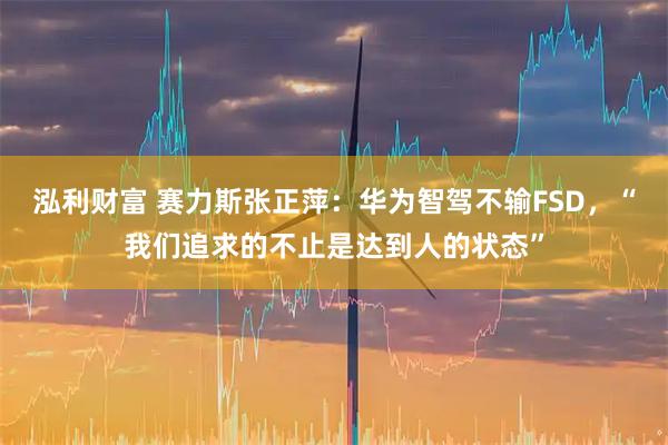 泓利财富 赛力斯张正萍：华为智驾不输FSD，“我们追求的不止是达到人的状态”