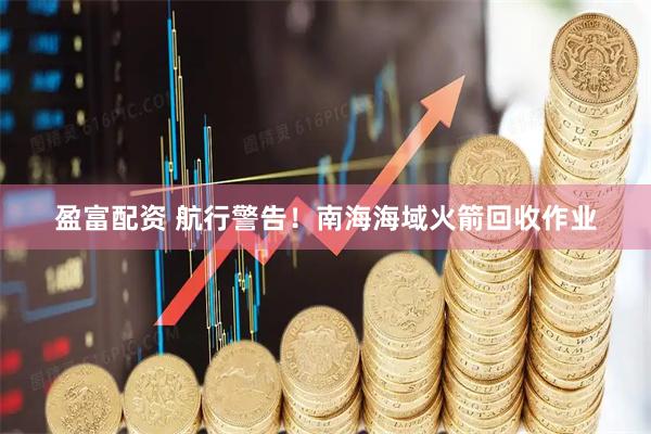 盈富配资 航行警告！南海海域火箭回收作业