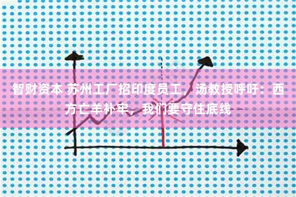 智财资本 苏州工厂招印度员工，汤教授呼吁：西方亡羊补牢，我们要守住底线